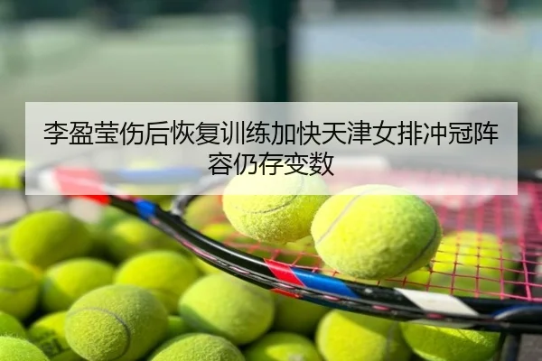 李盈莹伤后恢复训练加快天津女排冲冠阵容仍存变数