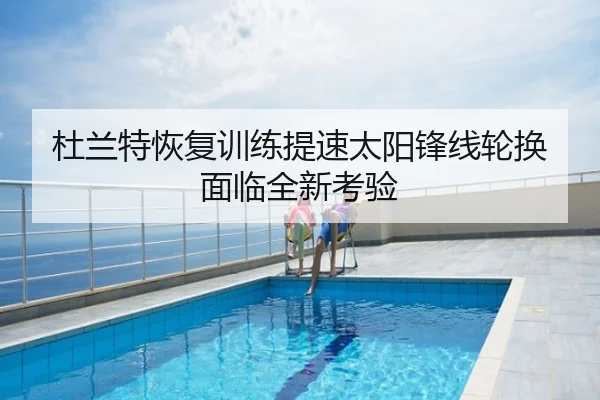 杜兰特恢复训练提速太阳锋线轮换面临全新考验