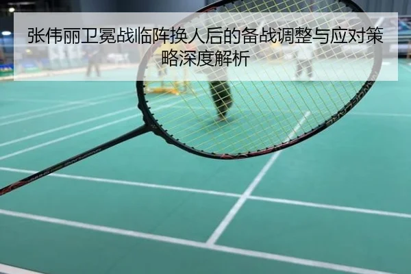 张伟丽卫冕战临阵换人后的备战调整与应对策略深度解析